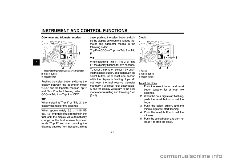 YAMAHA FJR1300A 2011 Owners Manual INSTRUMENT AND CONTROL FUNCTIONS
3-7
3Odometer and tripmeter modes
Pushing the select button switches the
display between the odometer mode
“ODO” and the tripmeter modes “Trip 1”
and “Trip 2