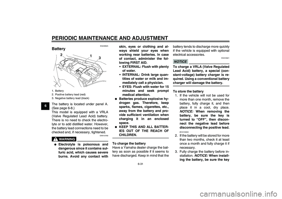 YAMAHA FJR1300A 2011 Manual Online PERIODIC MAINTENANCE AND ADJUSTMENT
6-31
6
EAU39525
Battery The battery is located under panel A.
(See page 6-8.)
This model is equipped with a VRLA
(Valve Regulated Lead Acid) battery.
There is no ne