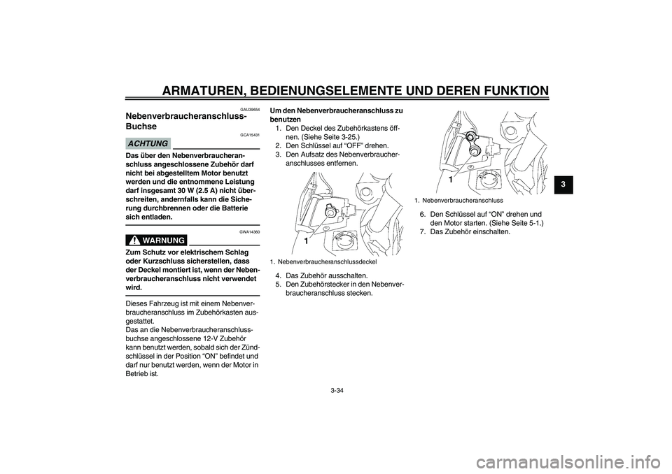 YAMAHA FJR1300A 2011  Betriebsanleitungen (in German) ARMATUREN, BEDIENUNGSELEMENTE UND DEREN FUNKTION
3-34
3
GAU39654
Nebenverbraucheranschluss-
Buchse ACHTUNG
GCA15431
Das über den Nebenverbraucheran-
schluss angeschlossene Zubehör darf 
nicht bei ab