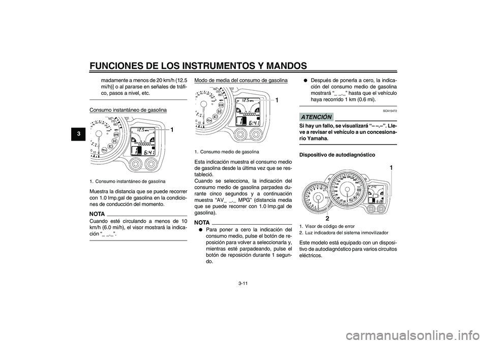 YAMAHA FJR1300A 2011  Manuale de Empleo (in Spanish) FUNCIONES DE LOS INSTRUMENTOS Y MANDOS
3-11
3
madamente a menos de 20 km/h (12.5
mi/h)] o al pararse en señales de tráfi-
co, pasos a nivel, etc.
Consumo instantáneo de gasolinaMuestra la distancia