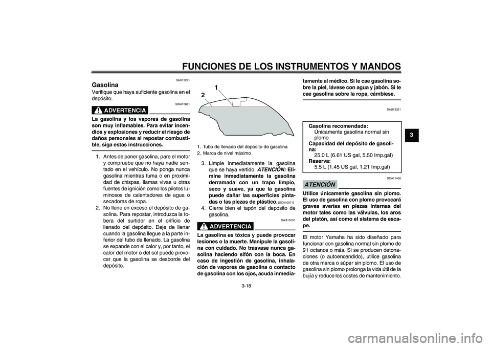 YAMAHA FJR1300A 2011  Manuale de Empleo (in Spanish) FUNCIONES DE LOS INSTRUMENTOS Y MANDOS
3-18
3
SAU13221
Gasolina Verifique que haya suficiente gasolina en el
depósito.
ADVERTENCIA
SWA10881
La gasolina y los vapores de gasolina
son muy inflamables. 