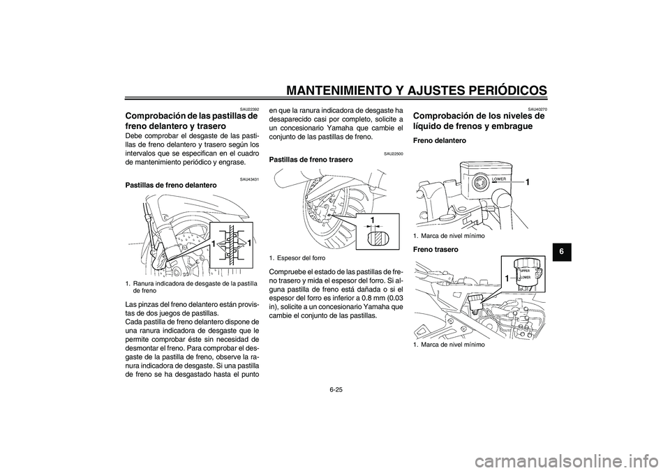 YAMAHA FJR1300A 2011  Manuale de Empleo (in Spanish) MANTENIMIENTO Y AJUSTES PERIÓDICOS
6-25
6
SAU22392
Comprobación de las pastillas de 
freno delantero y trasero Debe comprobar el desgaste de las pasti-
llas de freno delantero y trasero según los
i