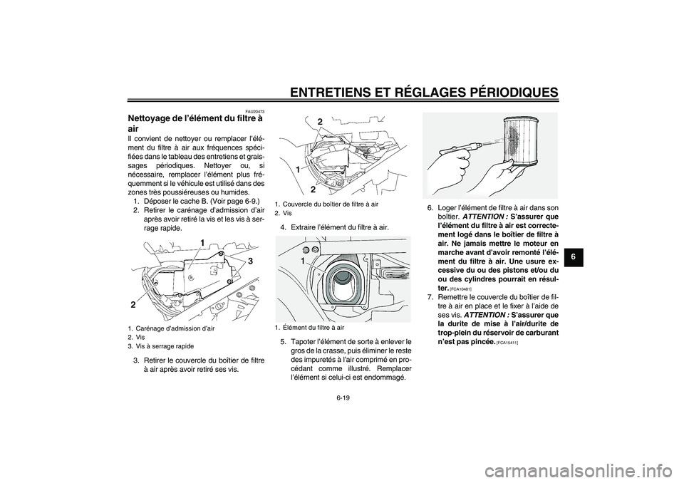 YAMAHA FJR1300A 2011  Notices Demploi (in French) ENTRETIENS ET RÉGLAGES PÉRIODIQUES
6-19
6
FAU20473
Nettoyage de l’élément du filtre à 
air Il convient de nettoyer ou remplacer l’élé-
ment du filtre à air aux fréquences spéci-
fiées d