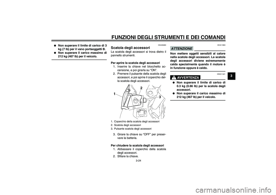 YAMAHA FJR1300A 2011  Manuale duso (in Italian) FUNZIONI DEGLI STRUMENTI E DEI COMANDI
3-24
3

Non superare il limite di carico di 3
kg (7 lb) per il vano portaoggetti B.

Non superare il carico massimo di
212 kg (467 lb) per il veicolo.
HAU39480