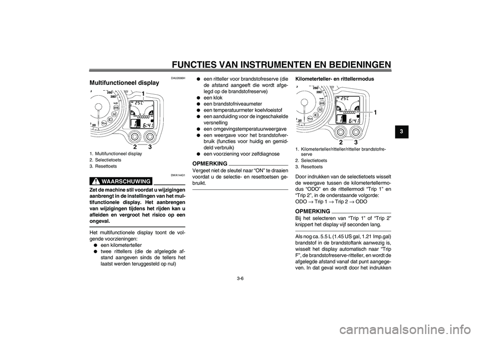 YAMAHA FJR1300A 2011  Instructieboekje (in Dutch) FUNCTIES VAN INSTRUMENTEN EN BEDIENINGEN
3-6
3
DAU2686H
Multifunctioneel display 
WAARSCHUWING
DWA14431
Zet de machine stil voordat u wijzigingen
aanbrengt in de instellingen van het mul-
tifunctionel