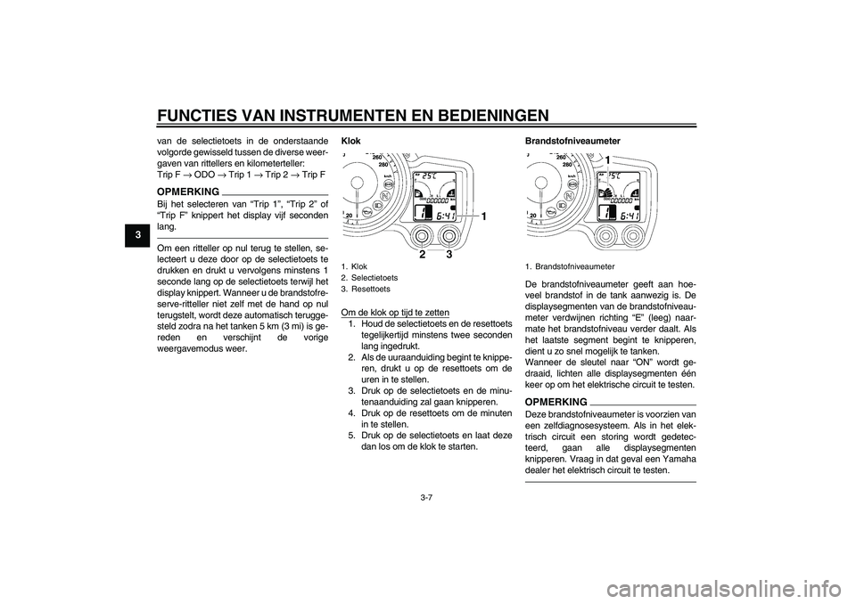 YAMAHA FJR1300A 2011  Instructieboekje (in Dutch) FUNCTIES VAN INSTRUMENTEN EN BEDIENINGEN
3-7
3
van de selectietoets in de onderstaande
volgorde gewisseld tussen de diverse weer-
gaven van rittellers en kilometerteller:
Trip F → ODO → Trip 1 →