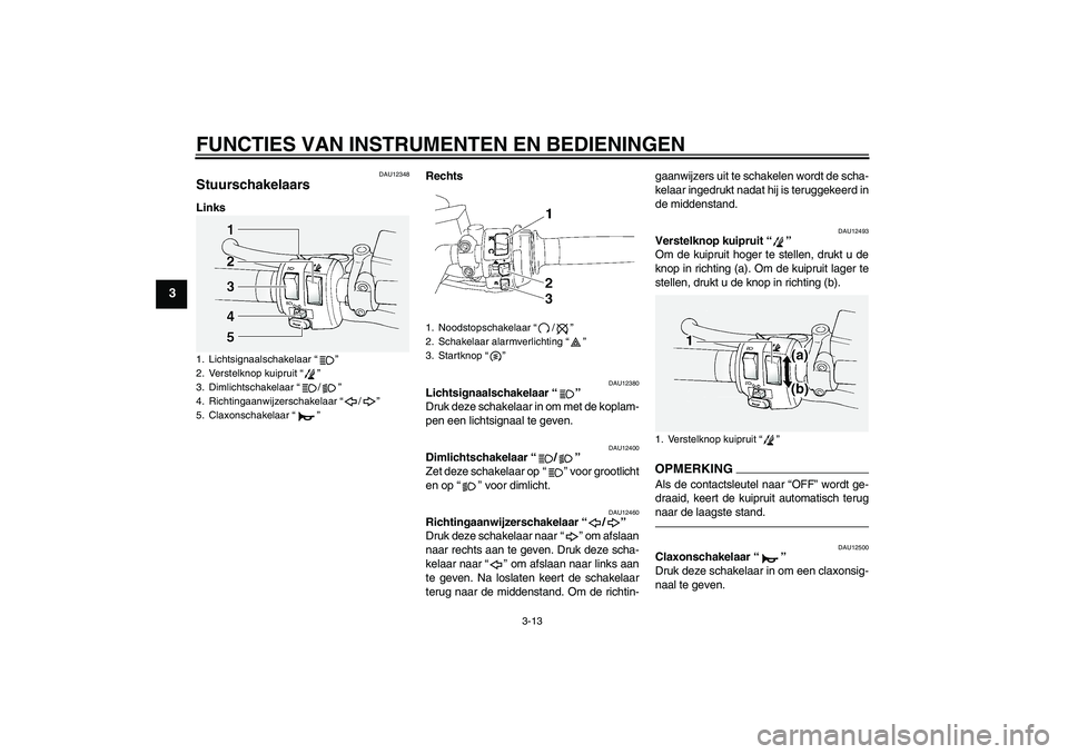 YAMAHA FJR1300A 2011 Instructieboekje (in Dutch) FUNCTIES VAN INSTRUMENTEN EN BEDIENINGEN
3-13
3
DAU12348
Stuurschakelaars LinksRechts
DAU12380
Lichtsignaalschakelaar“”
Druk deze schakelaar in om met de koplam-
pen een lichtsignaal te geven.
DA YAMAHA FJR1300A 2011 Instructieboekje (in Dutch) FUNCTIES VAN INSTRUMENTEN EN BEDIENINGEN
3-13
3
DAU12348
Stuurschakelaars LinksRechts
DAU12380
Lichtsignaalschakelaar“”
Druk deze schakelaar in om met de koplam-
pen een lichtsignaal te geven.
DA