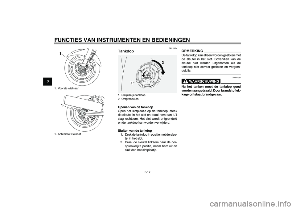 YAMAHA FJR1300A 2011  Instructieboekje (in Dutch) FUNCTIES VAN INSTRUMENTEN EN BEDIENINGEN
3-17
3
DAU13074
Tankdop Openen van de tankdop
Open het slotplaatje op de tankdop, steek
de sleutel in het slot en draai hem dan 1/4
slag rechtsom. Het slot wor