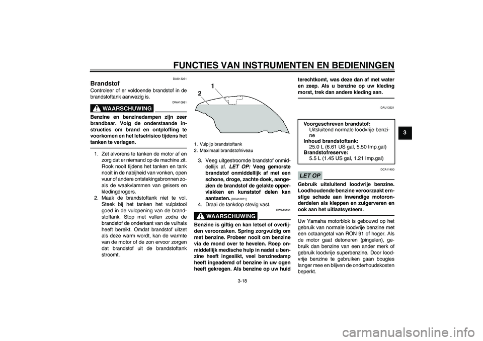 YAMAHA FJR1300A 2011  Instructieboekje (in Dutch) FUNCTIES VAN INSTRUMENTEN EN BEDIENINGEN
3-18
3
DAU13221
Brandstof Controleer of er voldoende brandstof in de
brandstoftank aanwezig is.
WAARSCHUWING
DWA10881
Benzine en benzinedampen zijn zeer
brandb