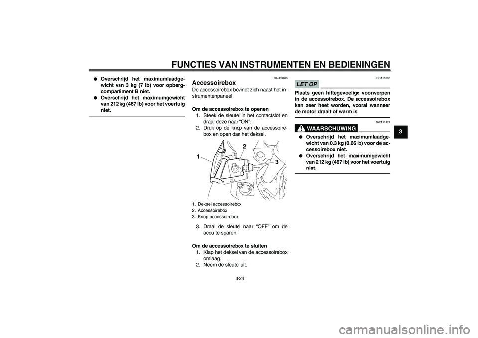 YAMAHA FJR1300A 2011  Instructieboekje (in Dutch) FUNCTIES VAN INSTRUMENTEN EN BEDIENINGEN
3-24
3

Overschrijd het maximumlaadge-
wicht van 3 kg (7 lb) voor opberg-
compartiment B niet.

Overschrijd het maximumgewicht
van 212 kg (467 lb) voor het v