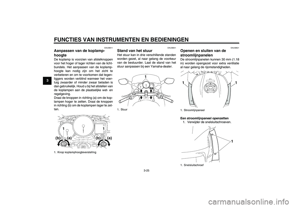 YAMAHA FJR1300A 2011  Instructieboekje (in Dutch) FUNCTIES VAN INSTRUMENTEN EN BEDIENINGEN
3-25
3
DAU39611
Aanpassen van de koplamp-
hoogte De koplamp is voorzien van afstelknoppen
voor het hoger of lager richten van de licht-
bundels. Het aanpassen 