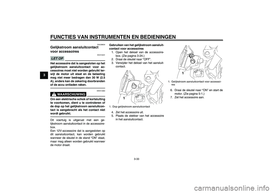 YAMAHA FJR1300A 2011  Instructieboekje (in Dutch) FUNCTIES VAN INSTRUMENTEN EN BEDIENINGEN
3-33
3
DAU39654
Gelijkstroom aansluitcontact 
voor accessoires LET OP
DCA15431
Het accessoire dat is aangesloten op het
gelijkstroom aansluitcontact voor ac-
c