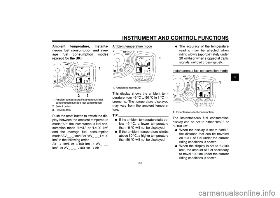 YAMAHA FJR1300A 2010 Owners Manual INSTRUMENT AND CONTROL FUNCTIONS
3-9
3 Ambient temperature, instanta-
neous fuel consumption and aver-
age fuel consumption modes
(except for the UK)
Push the reset button to switch the dis-
play betw