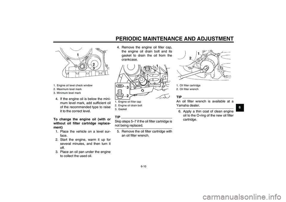 YAMAHA FJR1300A 2010 Repair Manual PERIODIC MAINTENANCE AND ADJUSTMENT
6-10
6 4. If the engine oil is below the mini-
mum level mark, add sufficient oil
of the recommended type to raise
it to the correct level.
To change the engine oil