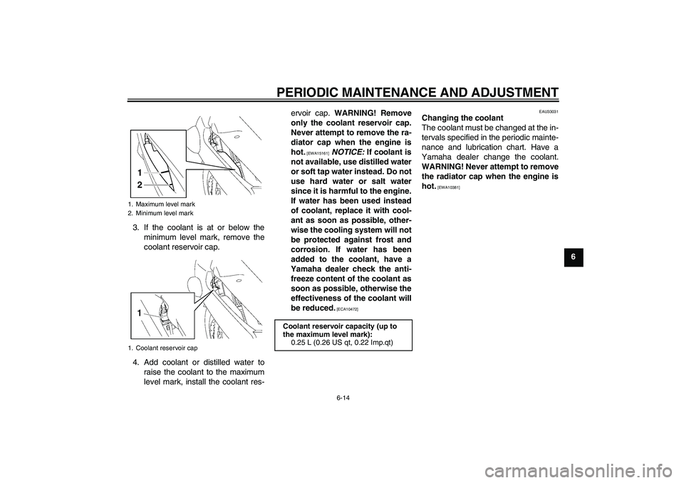 YAMAHA FJR1300A 2010 Repair Manual PERIODIC MAINTENANCE AND ADJUSTMENT
6-14
6 3. If the coolant is at or below the
minimum level mark, remove the
coolant reservoir cap.
4. Add coolant or distilled water to
raise the coolant to the maxi