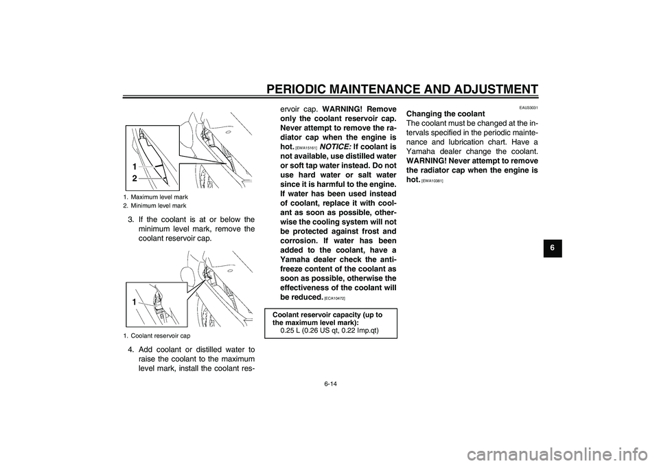 YAMAHA FJR1300A 2010  Owners Manual PERIODIC MAINTENANCE AND ADJUSTMENT
6-14
6 3. If the coolant is at or below the
minimum level mark, remove the
coolant reservoir cap.
4. Add coolant or distilled water to
raise the coolant to the maxi