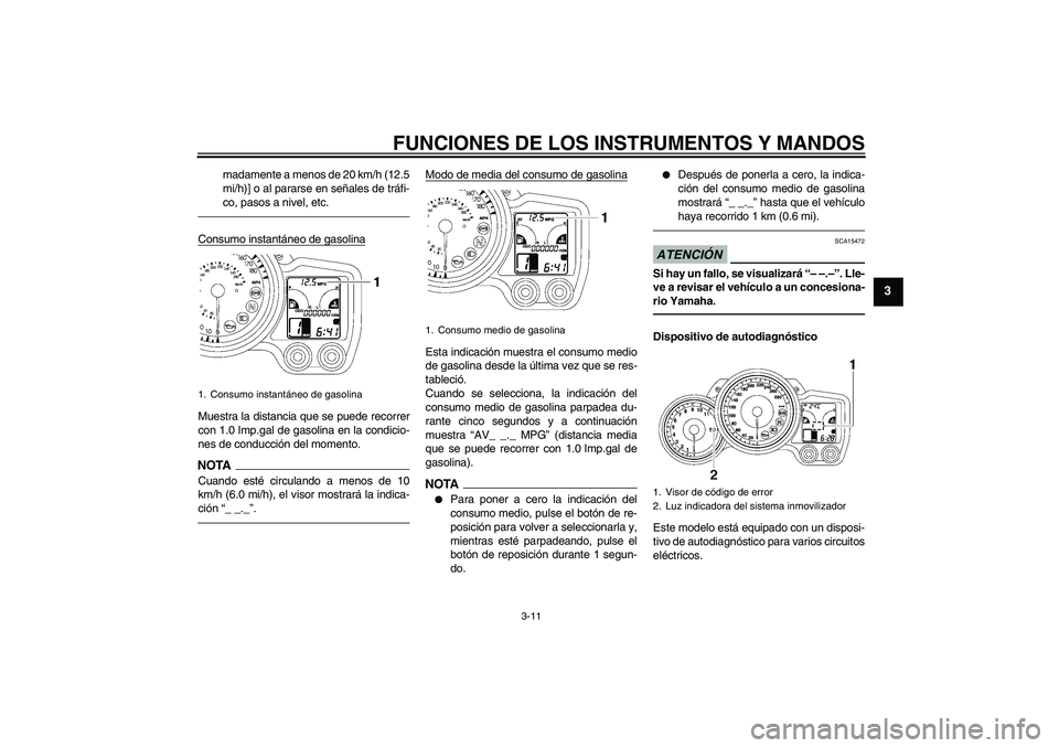 YAMAHA FJR1300A 2010  Manuale de Empleo (in Spanish) FUNCIONES DE LOS INSTRUMENTOS Y MANDOS
3-11
3
madamente a menos de 20 km/h (12.5
mi/h)] o al pararse en señales de tráfi-
co, pasos a nivel, etc.
Consumo instantáneo de gasolinaMuestra la distancia