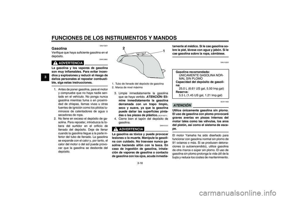 YAMAHA FJR1300A 2010  Manuale de Empleo (in Spanish) FUNCIONES DE LOS INSTRUMENTOS Y MANDOS
3-18
3
SAU13221
Gasolina Verifique que haya suficiente gasolina en el
depósito.
ADVERTENCIA
SWA10881
La gasolina y los vapores de gasolina
son muy inflamables. 