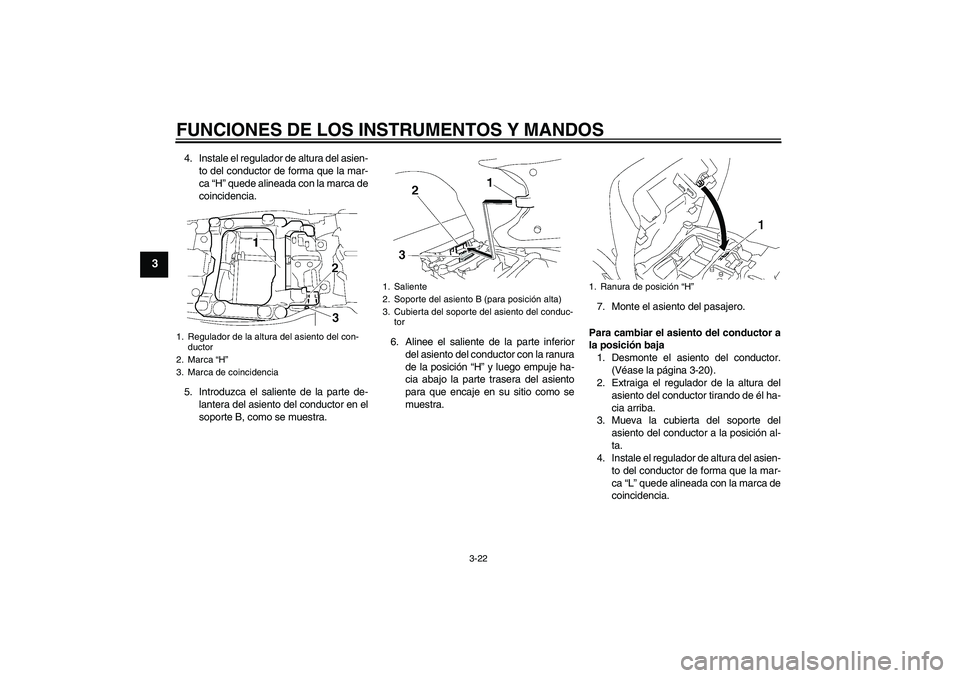 YAMAHA FJR1300A 2010  Manuale de Empleo (in Spanish) FUNCIONES DE LOS INSTRUMENTOS Y MANDOS
3-22
3
4. Instale el regulador de altura del asien-
to del conductor de forma que la mar-
ca “H” quede alineada con la marca de
coincidencia.
5. Introduzca e