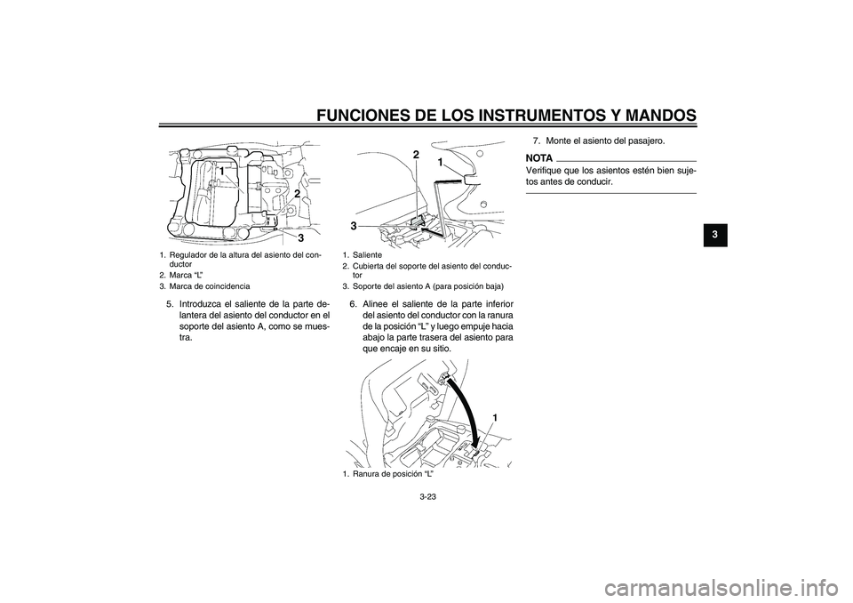 YAMAHA FJR1300A 2010  Manuale de Empleo (in Spanish) FUNCIONES DE LOS INSTRUMENTOS Y MANDOS
3-23
3
5. Introduzca el saliente de la parte de-
lantera del asiento del conductor en el
soporte del asiento A, como se mues-
tra.6. Alinee el saliente de la par