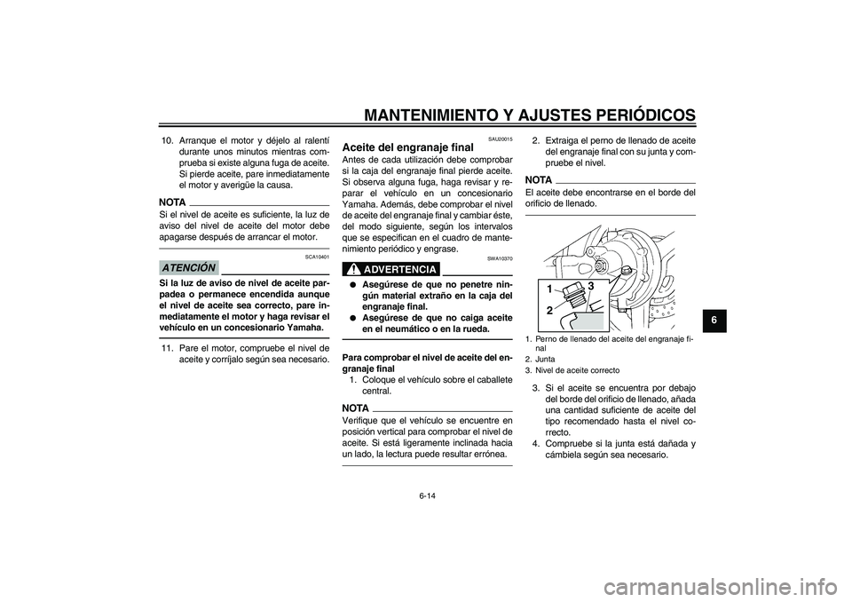 YAMAHA FJR1300A 2010  Manuale de Empleo (in Spanish) MANTENIMIENTO Y AJUSTES PERIÓDICOS
6-14
6
10. Arranque el motor y déjelo al ralentí
durante unos minutos mientras com-
prueba si existe alguna fuga de aceite.
Si pierde aceite, pare inmediatamente
