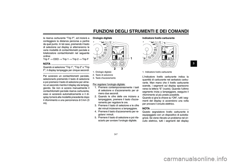 YAMAHA FJR1300A 2010  Manuale duso (in Italian) FUNZIONI DEGLI STRUMENTI E DEI COMANDI
3-7
3
le riserva carburante “Trip F”, ed inizierà a
conteggiare la distanza percorsa a partire
da quel punto. In tal caso, premendo il tasto
di selezione su