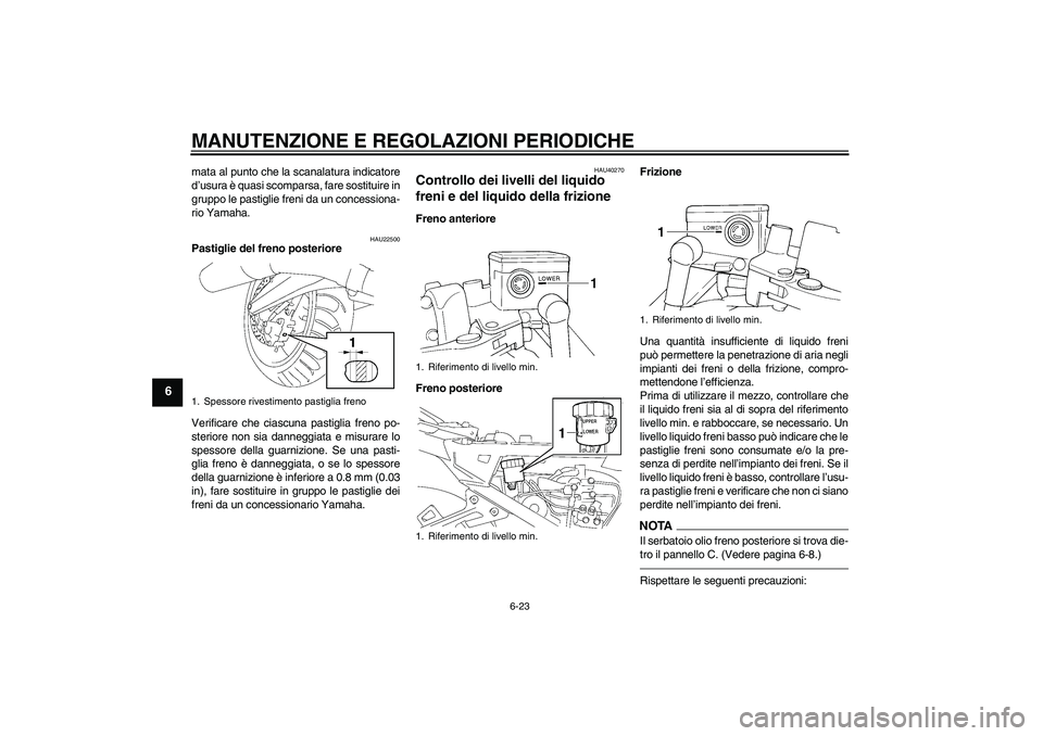 YAMAHA FJR1300A 2010  Manuale duso (in Italian) MANUTENZIONE E REGOLAZIONI PERIODICHE
6-23
6
mata al punto che la scanalatura indicatore
d’usura è quasi scomparsa, fare sostituire in
gruppo le pastiglie freni da un concessiona-
rio Yamaha.
HAU22