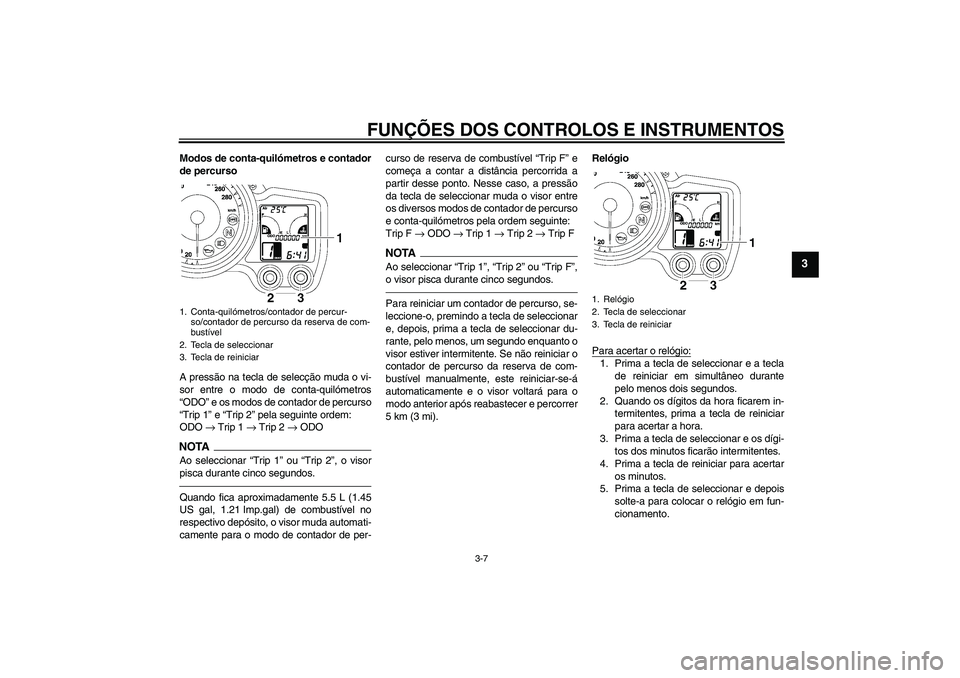 YAMAHA FJR1300A 2010  Manual de utilização (in Portuguese) FUNÇÕES DOS CONTROLOS E INSTRUMENTOS
3-7
3
Modos de conta-quilómetros e contador
de percurso
A pressão na tecla de selecção muda o vi-
sor entre o modo de conta-quilómetros
“ODO” e os modos