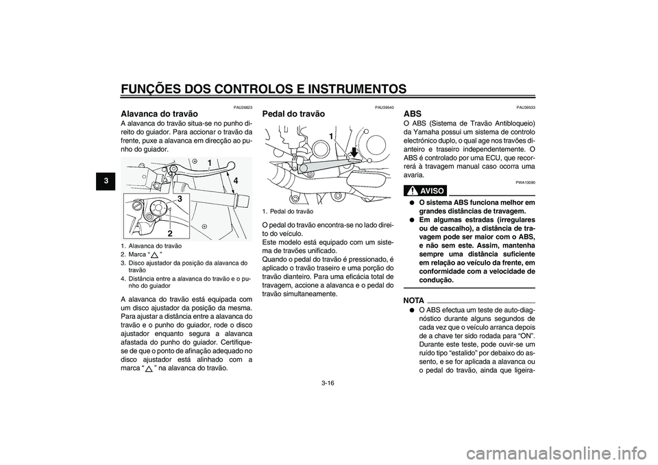 YAMAHA FJR1300A 2010  Manual de utilização (in Portuguese) FUNÇÕES DOS CONTROLOS E INSTRUMENTOS
3-16
3
PAU26823
Alavanca do travão A alavanca do travão situa-se no punho di-
reito do guiador. Para accionar o travão da
frente, puxe a alavanca em direcçã
