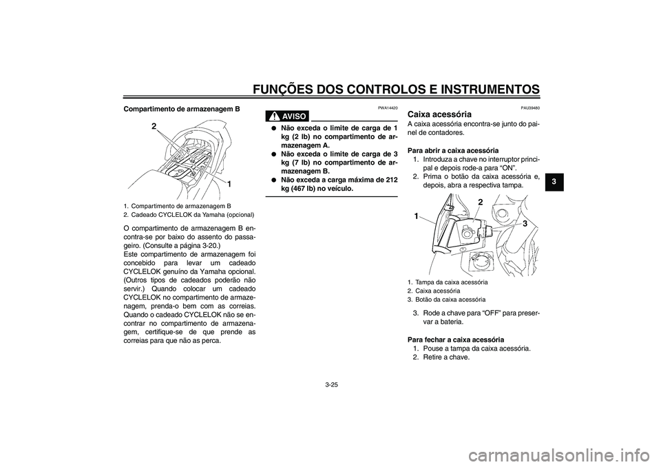 YAMAHA FJR1300A 2010  Manual de utilização (in Portuguese) FUNÇÕES DOS CONTROLOS E INSTRUMENTOS
3-25
3
Compartimento de armazenagem B
O compartimento de armazenagem B en-
contra-se por baixo do assento do passa-
geiro. (Consulte a página 3-20.)
Este compar