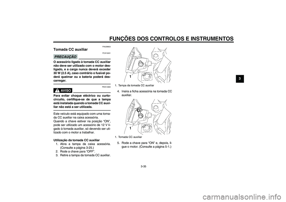 YAMAHA FJR1300A 2010 Manual de utilização (in Portuguese) FUNÇÕES DOS CONTROLOS E INSTRUMENTOS
3-35
3
PAU39653
Tomada CC auxiliar PRECAUÇÃO
PCA15431
O acessório ligado à tomada CC auxiliar
não deve ser utilizado com o motor des-
ligado, e a carga nunc YAMAHA FJR1300A 2010 Manual de utilização (in Portuguese) FUNÇÕES DOS CONTROLOS E INSTRUMENTOS
3-35
3
PAU39653
Tomada CC auxiliar PRECAUÇÃO
PCA15431
O acessório ligado à tomada CC auxiliar
não deve ser utilizado com o motor des-
ligado, e a carga nunc