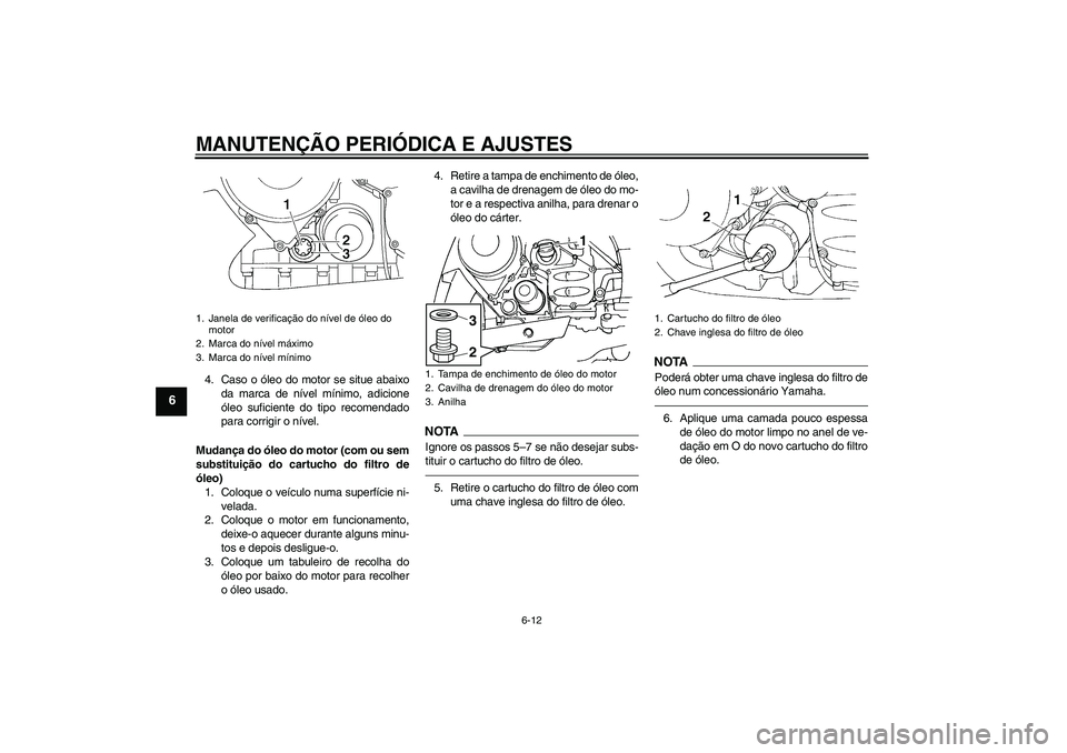 YAMAHA FJR1300A 2010  Manual de utilização (in Portuguese) MANUTENÇÃO PERIÓDICA E AJUSTES
6-12
6
4. Caso o óleo do motor se situe abaixo
da marca de nível mínimo, adicione
óleo suficiente do tipo recomendado
para corrigir o nível.
Mudança do óleo do