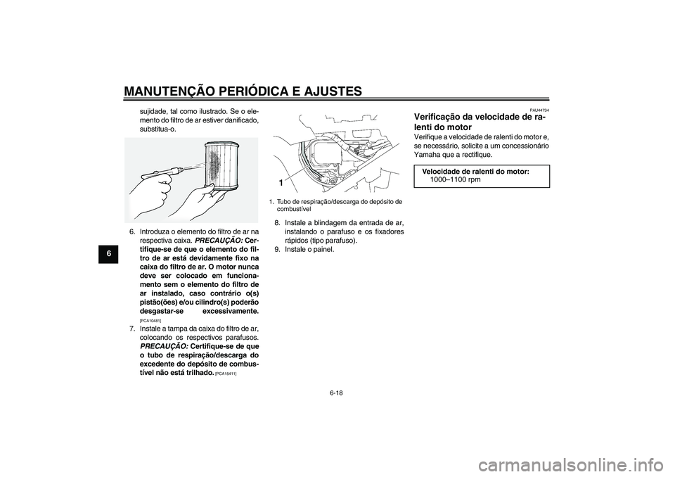 YAMAHA FJR1300A 2010  Manual de utilização (in Portuguese) MANUTENÇÃO PERIÓDICA E AJUSTES
6-18
6
sujidade, tal como ilustrado. Se o ele-
mento do filtro de ar estiver danificado,
substitua-o.
6. Introduza o elemento do filtro de ar na
respectiva caixa. PRE