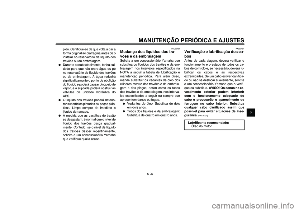 YAMAHA FJR1300A 2010  Manual de utilização (in Portuguese) MANUTENÇÃO PERIÓDICA E AJUSTES
6-25
6
pido. Certifique-se de que volta a dar a
forma original ao diafragma antes de o
instalar no reservatório de líquido dos
travões ou da embraiagem.

Durante 