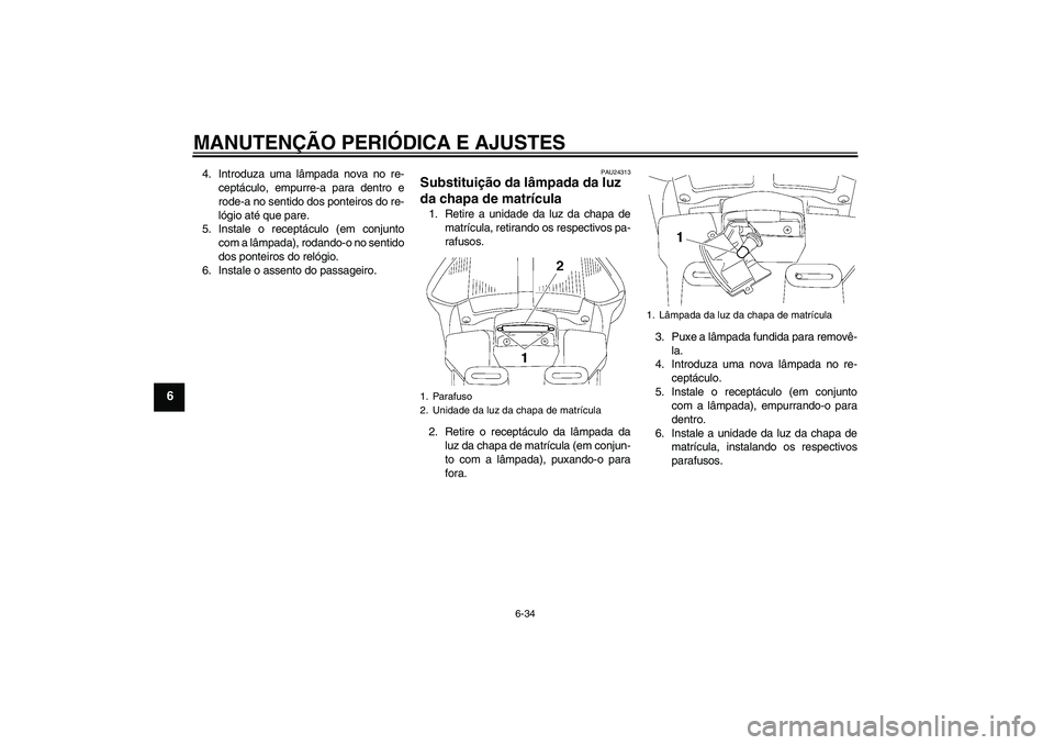 YAMAHA FJR1300A 2010  Manual de utilização (in Portuguese) MANUTENÇÃO PERIÓDICA E AJUSTES
6-34
6
4. Introduza uma lâmpada nova no re-
ceptáculo, empurre-a para dentro e
rode-a no sentido dos ponteiros do re-
lógio até que pare.
5. Instale o receptácul