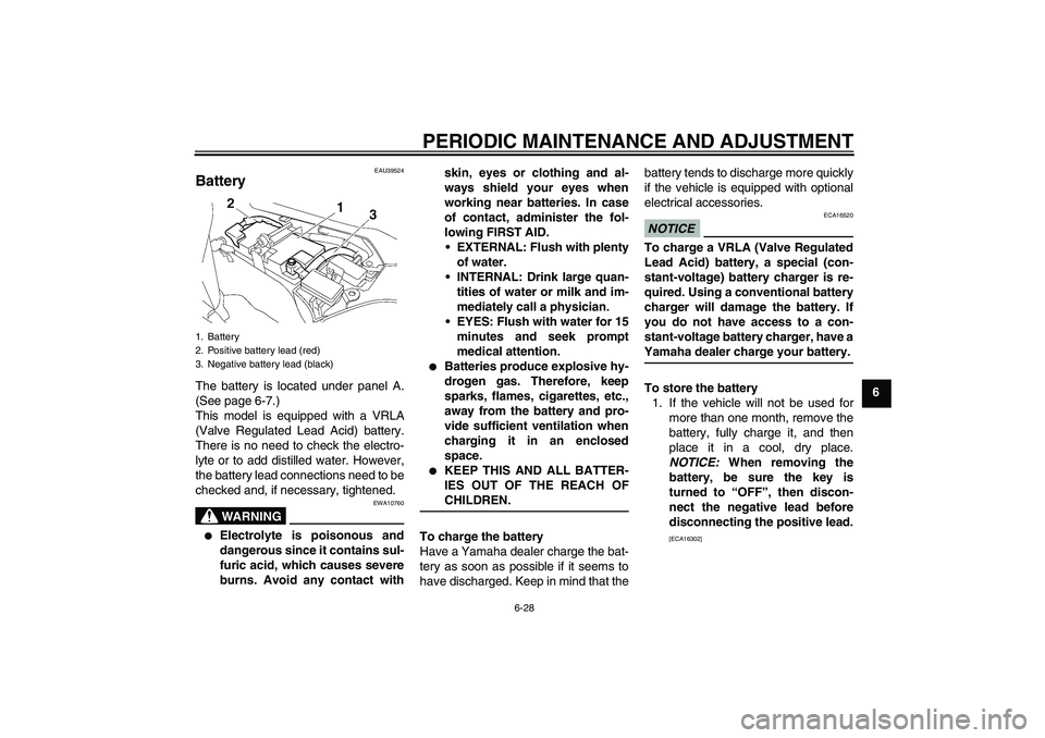 YAMAHA FJR1300A 2009 Manual Online PERIODIC MAINTENANCE AND ADJUSTMENT
6-28
6
EAU39524
Battery The battery is located under panel A.
(See page 6-7.)
This model is equipped with a VRLA
(Valve Regulated Lead Acid) battery.
There is no ne