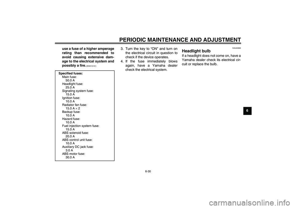 YAMAHA FJR1300A 2009  Owners Manual PERIODIC MAINTENANCE AND ADJUSTMENT
6-30
6 use a fuse of a higher amperage
rating than recommended to
avoid causing extensive dam-
age to the electrical system and
possibly a fire.
 [EWA15131]
3. Turn