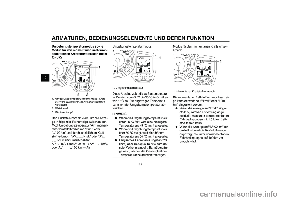 YAMAHA FJR1300A 2009  Betriebsanleitungen (in German) ARMATUREN, BEDIENUNGSELEMENTE UND DEREN FUNKTION
3-9
3
Umgebungstemperaturmodus sowie 
Modus für den momentanen und durch-
schnittlichen Kraftstoffverbrauch (nicht 
für UK)
Den Rückstellknopf drüc