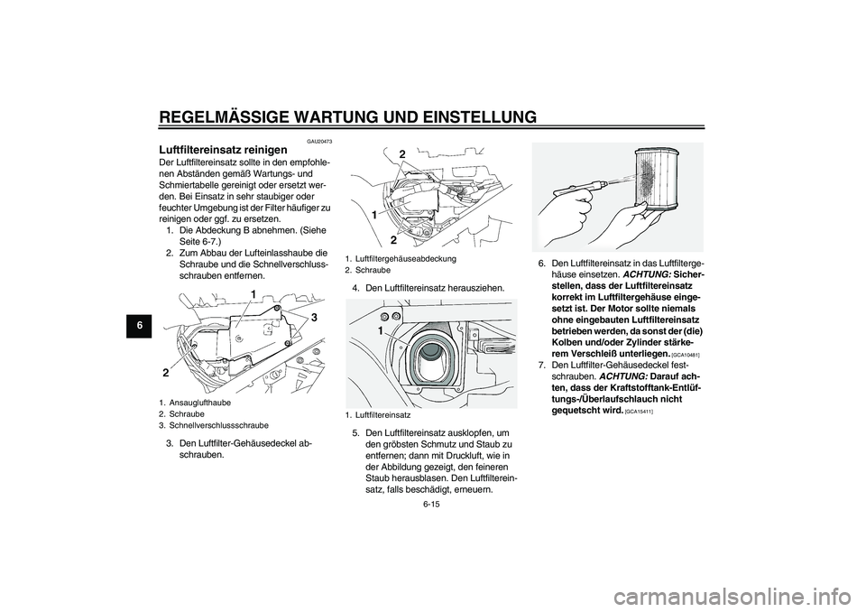 YAMAHA FJR1300A 2009  Betriebsanleitungen (in German) REGELMÄSSIGE WARTUNG UND EINSTELLUNG
6-15
6
GAU20473
Luftfiltereinsatz reinigen Der Luftfiltereinsatz sollte in den empfohle-
nen Abständen gemäß Wartungs- und 
Schmiertabelle gereinigt oder erset