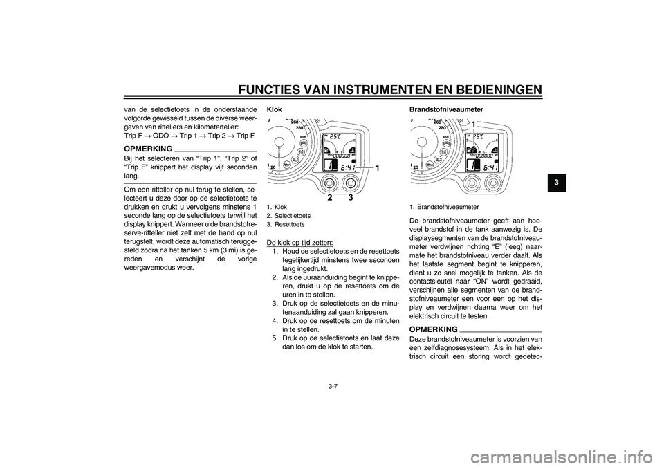 YAMAHA FJR1300A 2009 Instructieboekje (in Dutch) FUNCTIES VAN INSTRUMENTEN EN BEDIENINGEN
3-7
3
van de selectietoets in de onderstaande
volgorde gewisseld tussen de diverse weer-
gaven van rittellers en kilometerteller:
Trip F → ODO → Trip 1 → YAMAHA FJR1300A 2009 Instructieboekje (in Dutch) FUNCTIES VAN INSTRUMENTEN EN BEDIENINGEN
3-7
3
van de selectietoets in de onderstaande
volgorde gewisseld tussen de diverse weer-
gaven van rittellers en kilometerteller:
Trip F → ODO → Trip 1 →