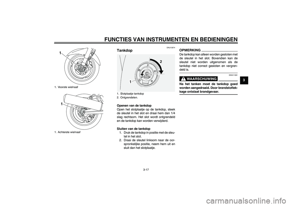 YAMAHA FJR1300A 2009  Instructieboekje (in Dutch) FUNCTIES VAN INSTRUMENTEN EN BEDIENINGEN
3-17
3
DAU13074
Tankdop Openen van de tankdop
Open het slotplaatje op de tankdop, steek
de sleutel in het slot en draai hem dan 1/4
slag rechtsom. Het slot wor