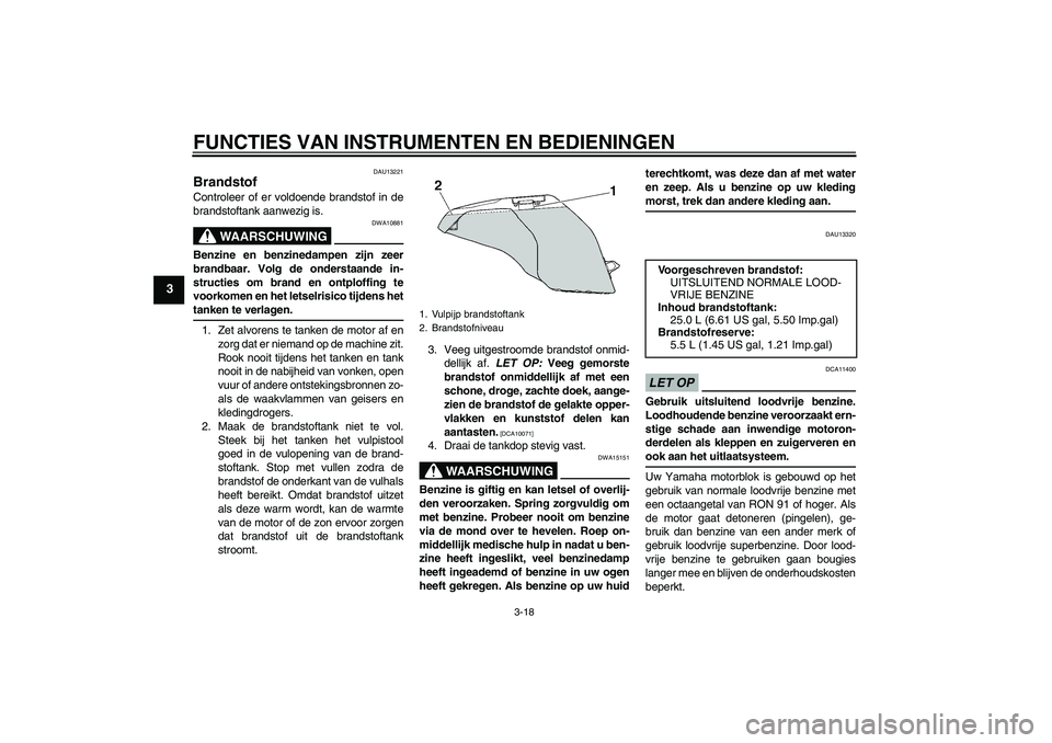 YAMAHA FJR1300A 2009  Instructieboekje (in Dutch) FUNCTIES VAN INSTRUMENTEN EN BEDIENINGEN
3-18
3
DAU13221
Brandstof Controleer of er voldoende brandstof in de
brandstoftank aanwezig is.
WAARSCHUWING
DWA10881
Benzine en benzinedampen zijn zeer
brandb