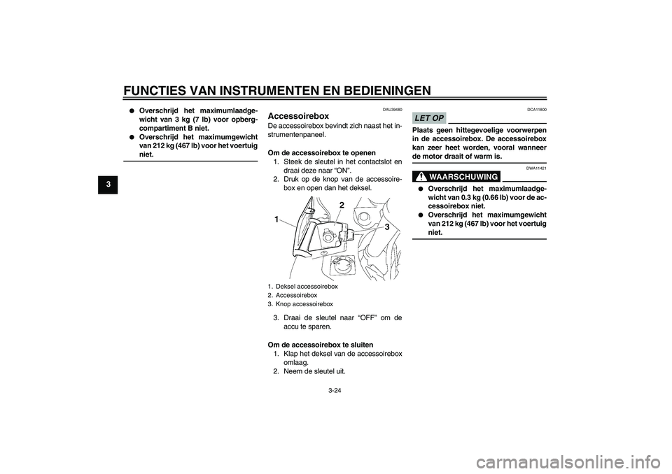 YAMAHA FJR1300A 2009  Instructieboekje (in Dutch) FUNCTIES VAN INSTRUMENTEN EN BEDIENINGEN
3-24
3

Overschrijd het maximumlaadge-
wicht van 3 kg (7 lb) voor opberg-
compartiment B niet.

Overschrijd het maximumgewicht
van 212 kg (467 lb) voor het v