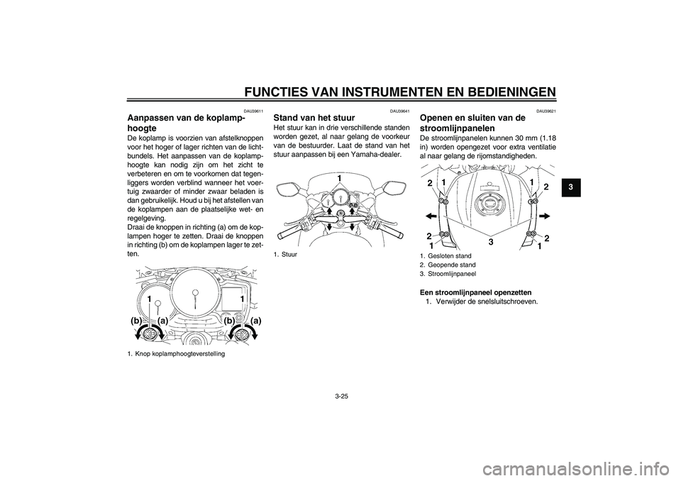 YAMAHA FJR1300A 2009  Instructieboekje (in Dutch) FUNCTIES VAN INSTRUMENTEN EN BEDIENINGEN
3-25
3
DAU39611
Aanpassen van de koplamp-
hoogte De koplamp is voorzien van afstelknoppen
voor het hoger of lager richten van de licht-
bundels. Het aanpassen 