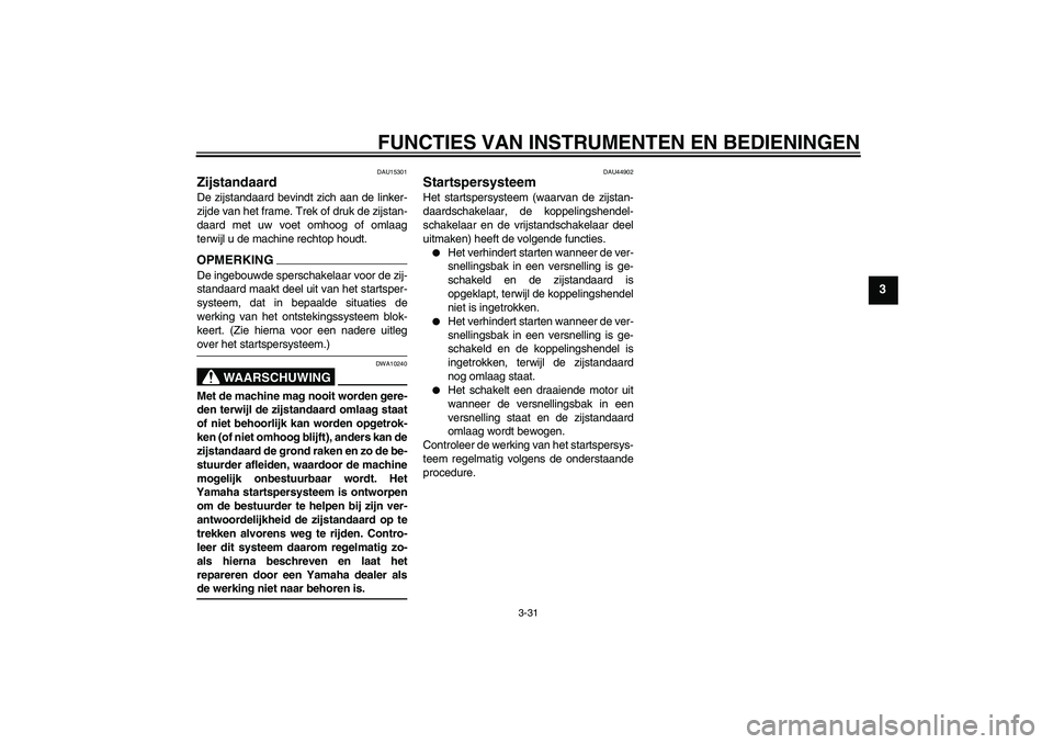 YAMAHA FJR1300A 2009  Instructieboekje (in Dutch) FUNCTIES VAN INSTRUMENTEN EN BEDIENINGEN
3-31
3
DAU15301
Zijstandaard De zijstandaard bevindt zich aan de linker-
zijde van het frame. Trek of druk de zijstan-
daard met uw voet omhoog of omlaag
terwi