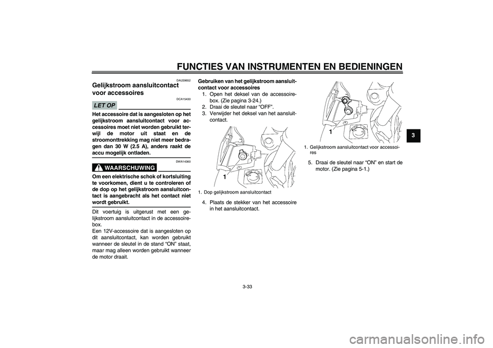 YAMAHA FJR1300A 2009  Instructieboekje (in Dutch) FUNCTIES VAN INSTRUMENTEN EN BEDIENINGEN
3-33
3
DAU39652
Gelijkstroom aansluitcontact 
voor accessoires LET OP
DCA15430
Het accessoire dat is aangesloten op het
gelijkstroom aansluitcontact voor ac-
c