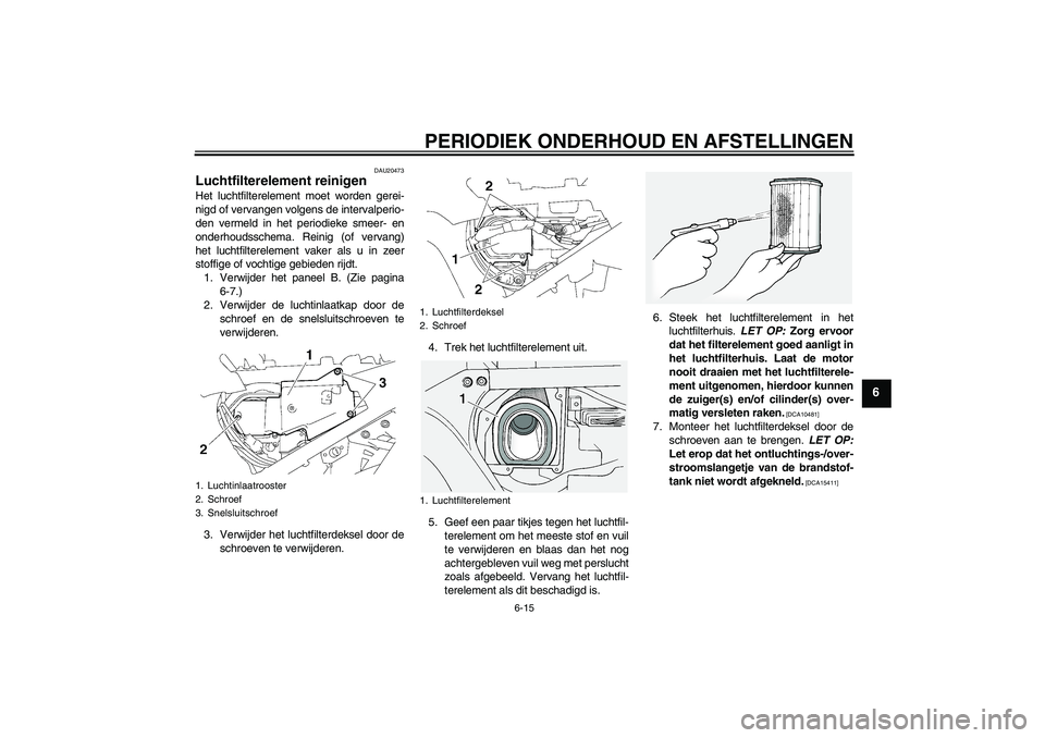 YAMAHA FJR1300A 2009 Instructieboekje (in Dutch) PERIODIEK ONDERHOUD EN AFSTELLINGEN
6-15
6
DAU20473
Luchtfilterelement reinigen Het luchtfilterelement moet worden gerei-
nigd of vervangen volgens de intervalperio-
den vermeld in het periodieke smee YAMAHA FJR1300A 2009 Instructieboekje (in Dutch) PERIODIEK ONDERHOUD EN AFSTELLINGEN
6-15
6
DAU20473
Luchtfilterelement reinigen Het luchtfilterelement moet worden gerei-
nigd of vervangen volgens de intervalperio-
den vermeld in het periodieke smee
