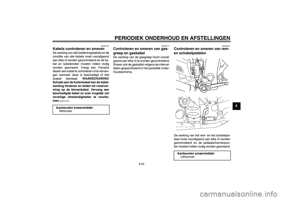 YAMAHA FJR1300A 2009  Instructieboekje (in Dutch) PERIODIEK ONDERHOUD EN AFSTELLINGEN
6-23
6
DAU23101
Kabels controleren en smeren De werking van alle bedieningskabels en de
conditie van alle kabels moet voorafgaand
aan elke rit worden gecontroleerd 