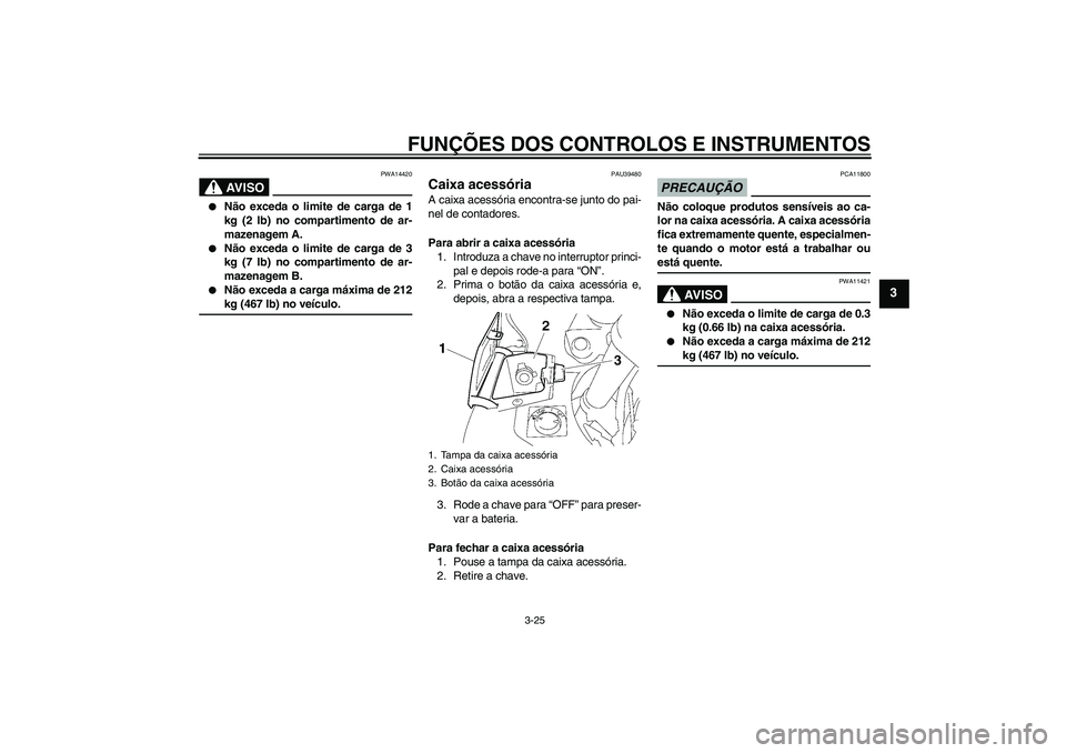 YAMAHA FJR1300A 2009  Manual de utilização (in Portuguese) FUNÇÕES DOS CONTROLOS E INSTRUMENTOS
3-25
3
AV I S O
PWA14420

Não exceda o limite de carga de 1
kg (2 lb) no compartimento de ar-
mazenagem A.

Não exceda o limite de carga de 3
kg (7 lb) no co