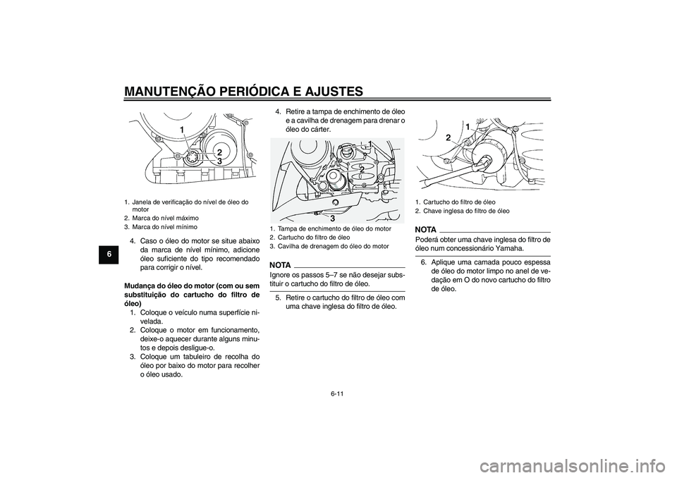 YAMAHA FJR1300A 2009  Manual de utilização (in Portuguese) MANUTENÇÃO PERIÓDICA E AJUSTES
6-11
6
4. Caso o óleo do motor se situe abaixo
da marca de nível mínimo, adicione
óleo suficiente do tipo recomendado
para corrigir o nível.
Mudança do óleo do